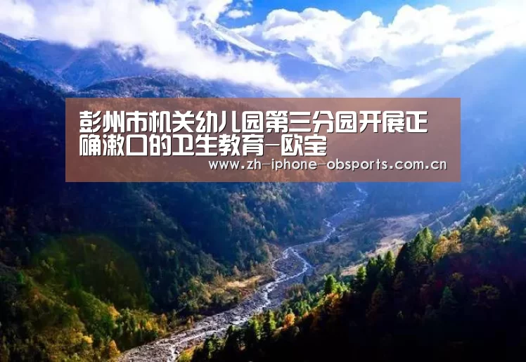 彭州市机关幼儿园第三分园开展正确漱口的卫生教育-欧宝(图1) 欧宝体育官网